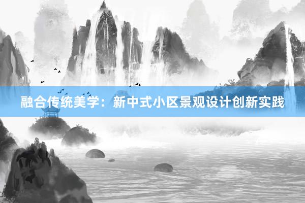 融合传统美学：新中式小区景观设计创新实践