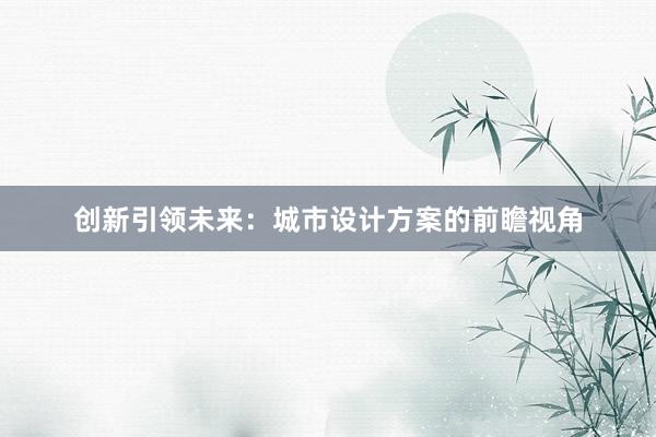 创新引领未来：城市设计方案的前瞻视角