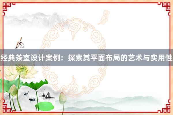 经典茶室设计案例：探索其平面布局的艺术与实用性